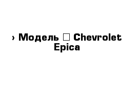  › Модель ­ Chevrolet Epica